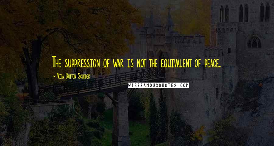 Vida Dutton Scudder Quotes: The suppression of war is not the equivalent of peace.