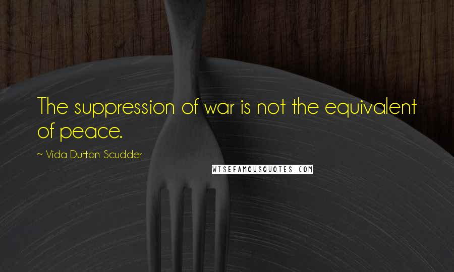 Vida Dutton Scudder Quotes: The suppression of war is not the equivalent of peace.