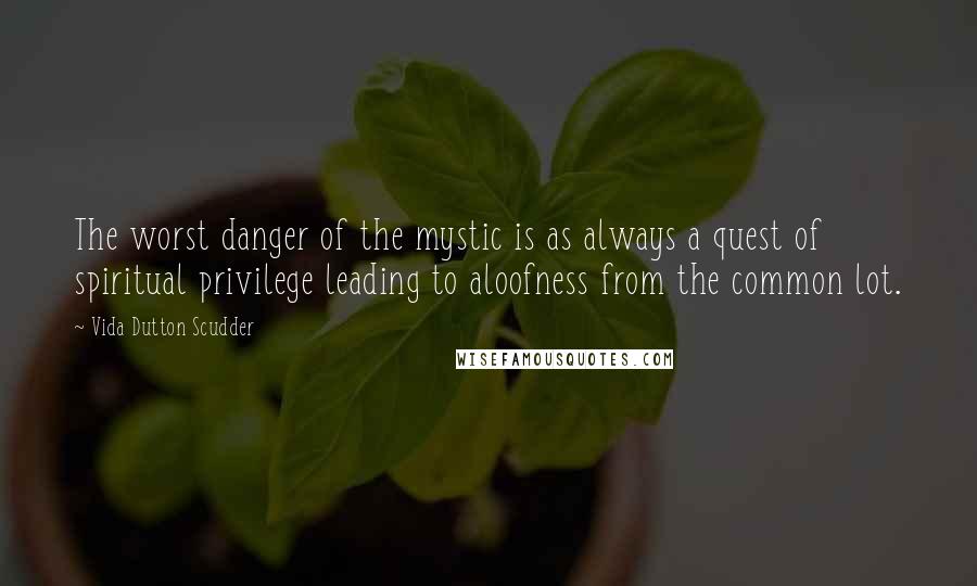 Vida Dutton Scudder Quotes: The worst danger of the mystic is as always a quest of spiritual privilege leading to aloofness from the common lot.