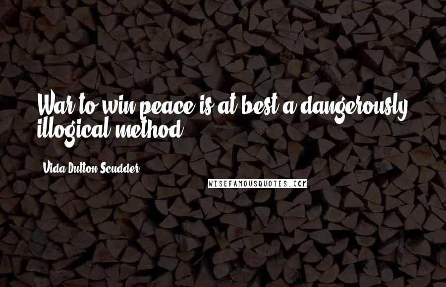 Vida Dutton Scudder Quotes: War to win peace is at best a dangerously illogical method.