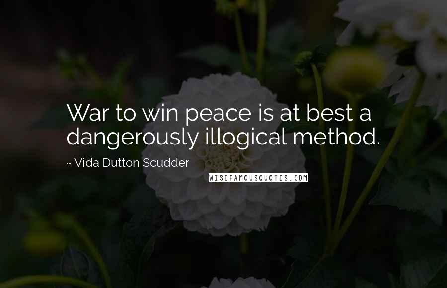 Vida Dutton Scudder Quotes: War to win peace is at best a dangerously illogical method.