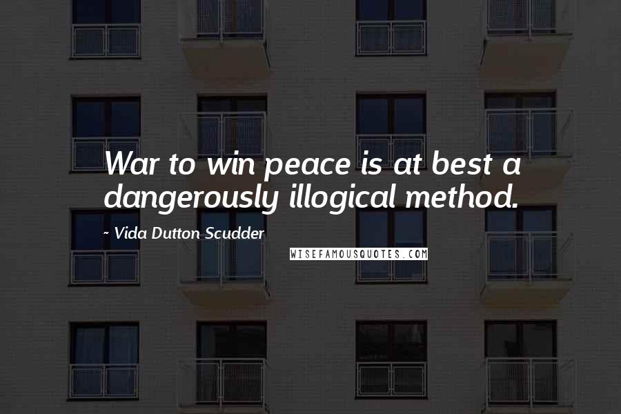 Vida Dutton Scudder Quotes: War to win peace is at best a dangerously illogical method.