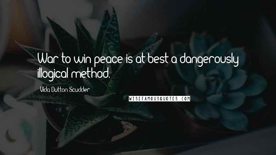 Vida Dutton Scudder Quotes: War to win peace is at best a dangerously illogical method.