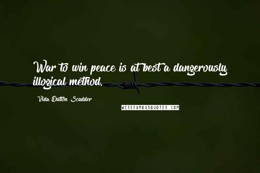 Vida Dutton Scudder Quotes: War to win peace is at best a dangerously illogical method.