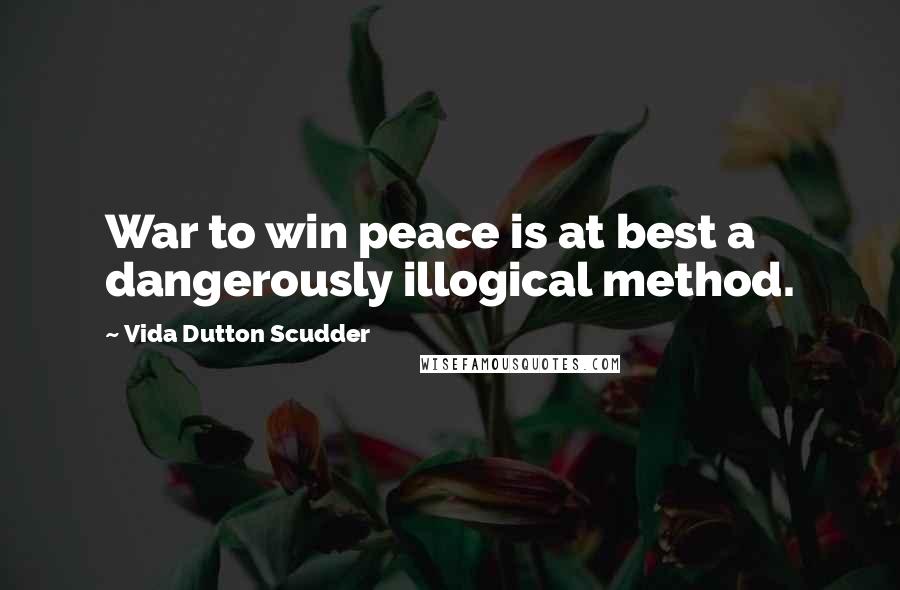 Vida Dutton Scudder Quotes: War to win peace is at best a dangerously illogical method.