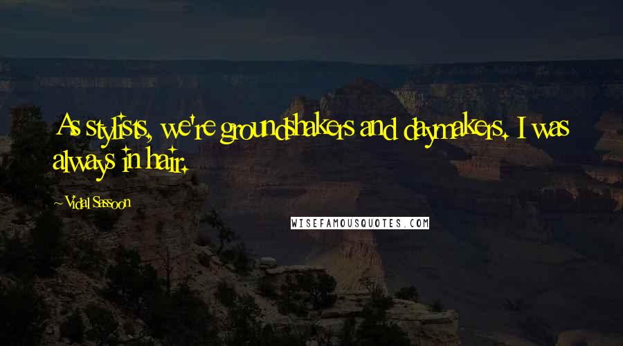 Vidal Sassoon Quotes: As stylists, we're groundshakers and daymakers. I was always in hair.