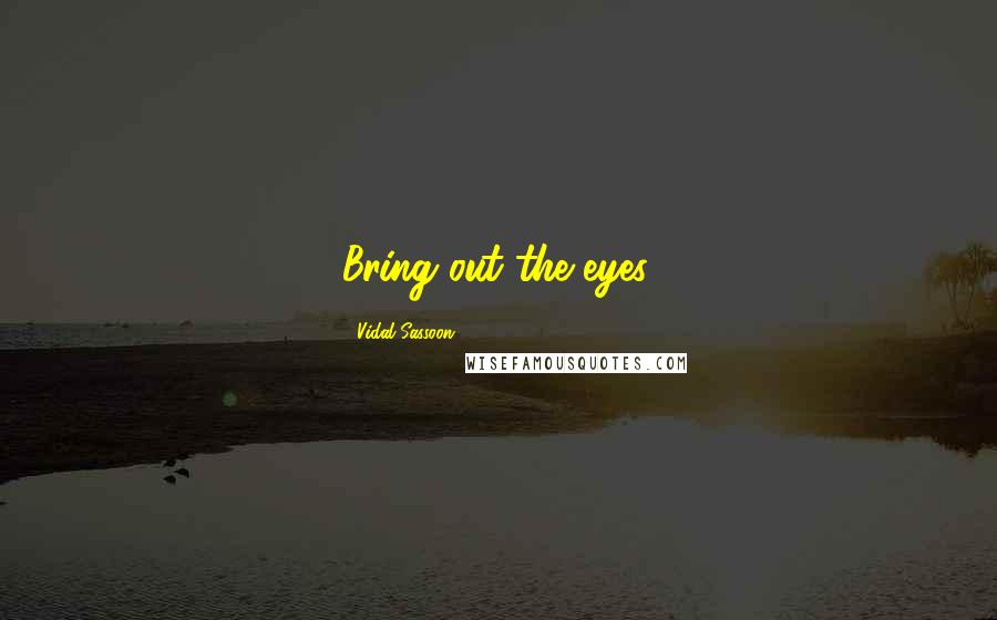 Vidal Sassoon Quotes: Bring out the eyes.