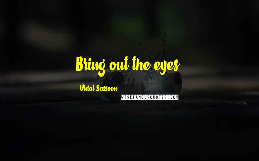 Vidal Sassoon Quotes: Bring out the eyes.