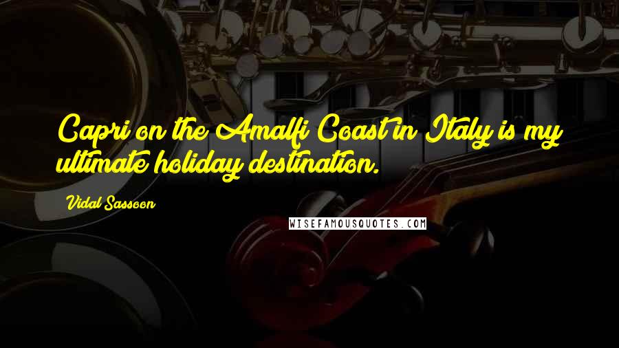 Vidal Sassoon Quotes: Capri on the Amalfi Coast in Italy is my ultimate holiday destination.