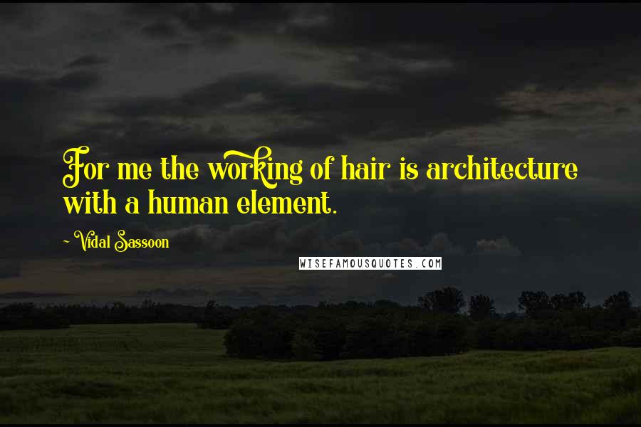 Vidal Sassoon Quotes: For me the working of hair is architecture with a human element.