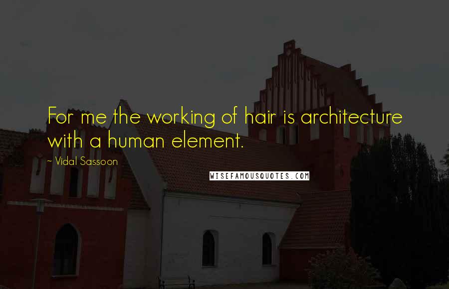 Vidal Sassoon Quotes: For me the working of hair is architecture with a human element.