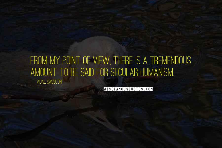 Vidal Sassoon Quotes: From my point of view, there is a tremendous amount to be said for secular humanism.