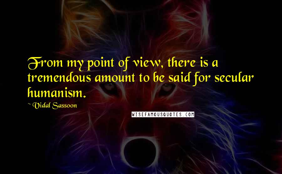 Vidal Sassoon Quotes: From my point of view, there is a tremendous amount to be said for secular humanism.