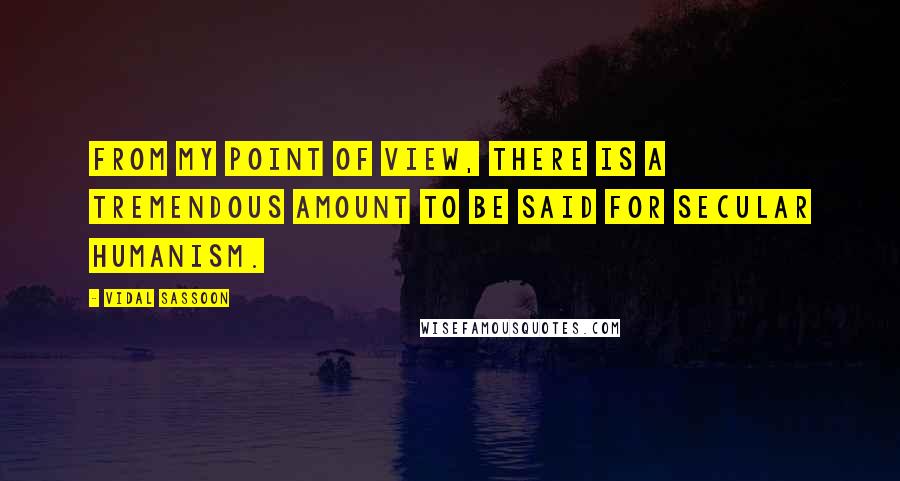 Vidal Sassoon Quotes: From my point of view, there is a tremendous amount to be said for secular humanism.