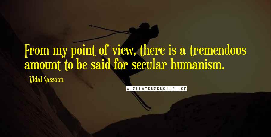 Vidal Sassoon Quotes: From my point of view, there is a tremendous amount to be said for secular humanism.