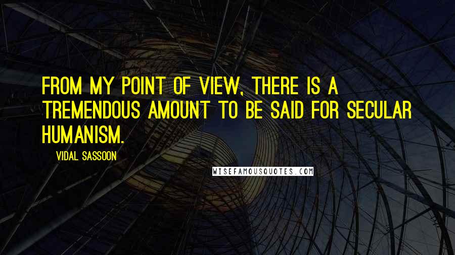 Vidal Sassoon Quotes: From my point of view, there is a tremendous amount to be said for secular humanism.