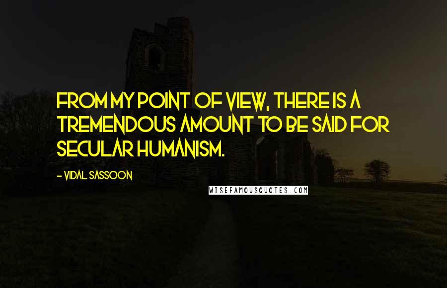 Vidal Sassoon Quotes: From my point of view, there is a tremendous amount to be said for secular humanism.