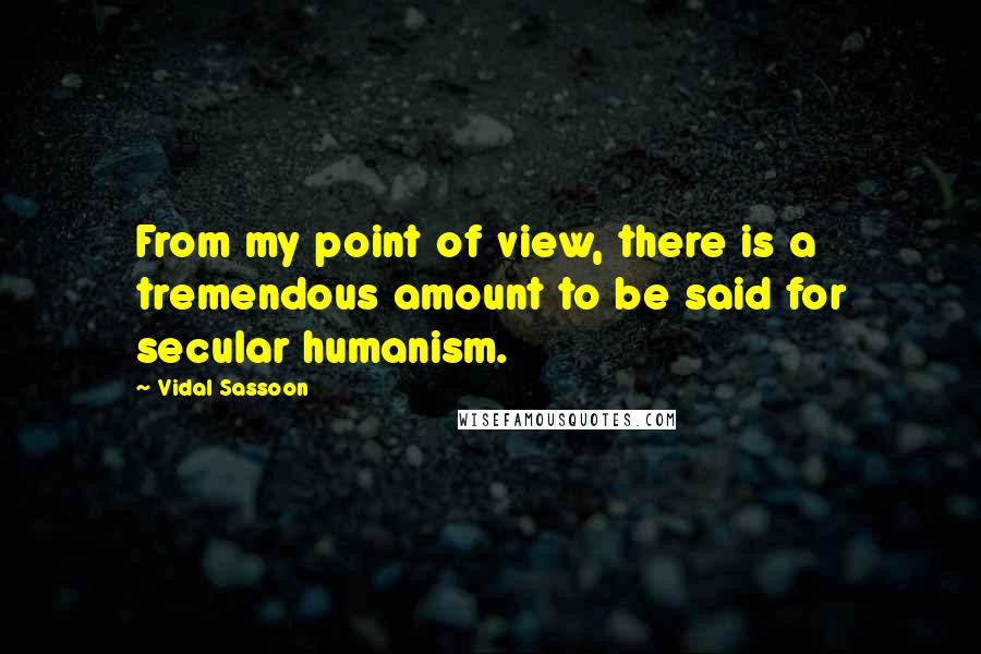 Vidal Sassoon Quotes: From my point of view, there is a tremendous amount to be said for secular humanism.