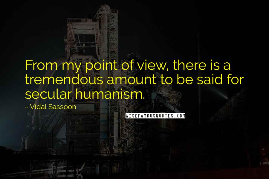 Vidal Sassoon Quotes: From my point of view, there is a tremendous amount to be said for secular humanism.