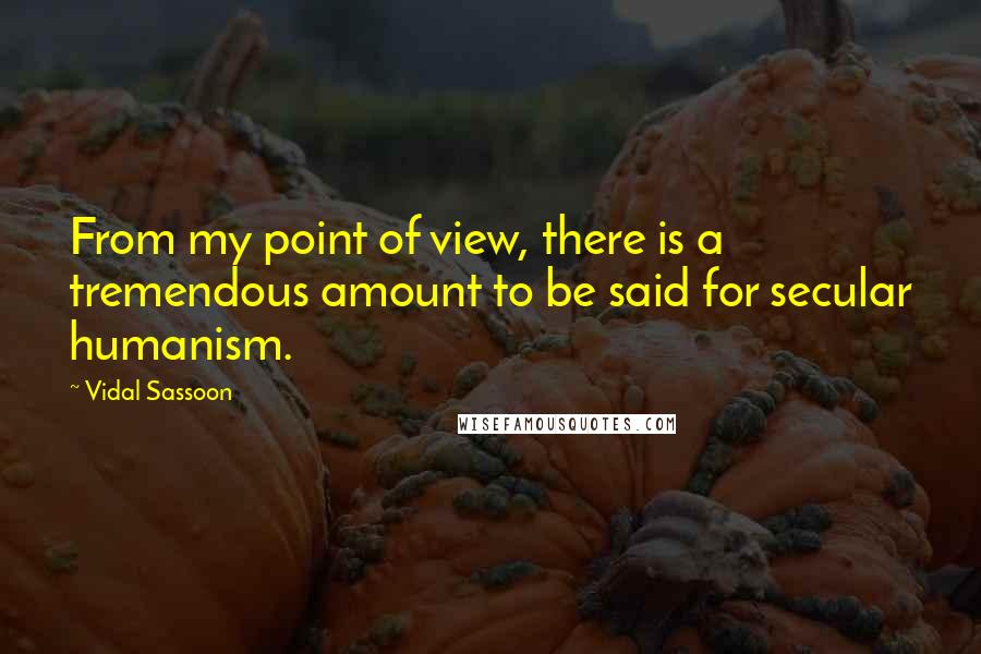 Vidal Sassoon Quotes: From my point of view, there is a tremendous amount to be said for secular humanism.