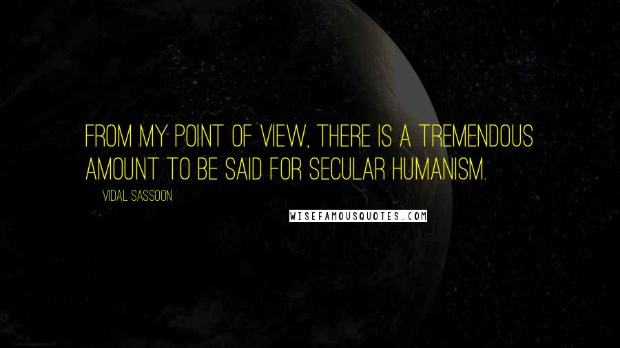 Vidal Sassoon Quotes: From my point of view, there is a tremendous amount to be said for secular humanism.