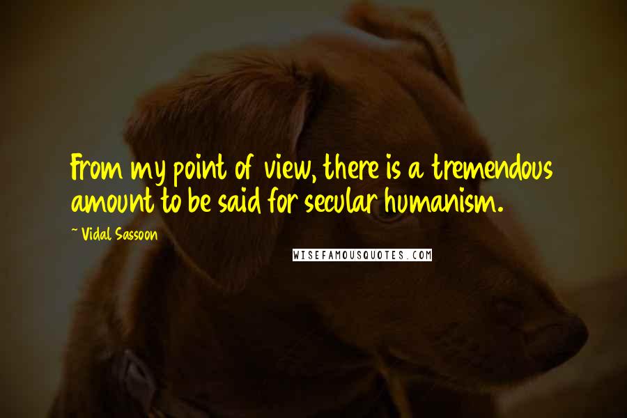 Vidal Sassoon Quotes: From my point of view, there is a tremendous amount to be said for secular humanism.