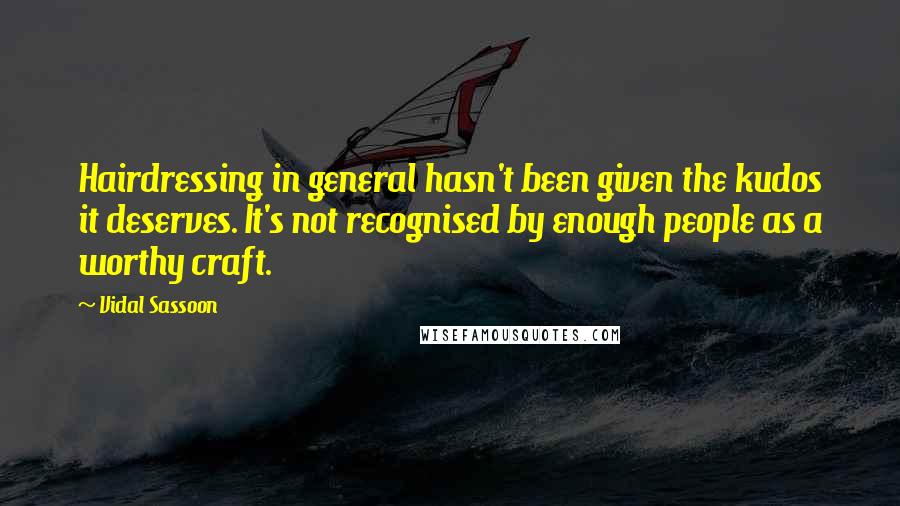 Vidal Sassoon Quotes: Hairdressing in general hasn't been given the kudos it deserves. It's not recognised by enough people as a worthy craft.