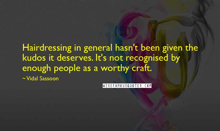 Vidal Sassoon Quotes: Hairdressing in general hasn't been given the kudos it deserves. It's not recognised by enough people as a worthy craft.