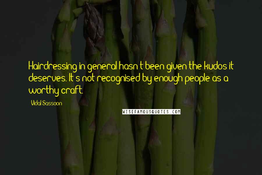 Vidal Sassoon Quotes: Hairdressing in general hasn't been given the kudos it deserves. It's not recognised by enough people as a worthy craft.