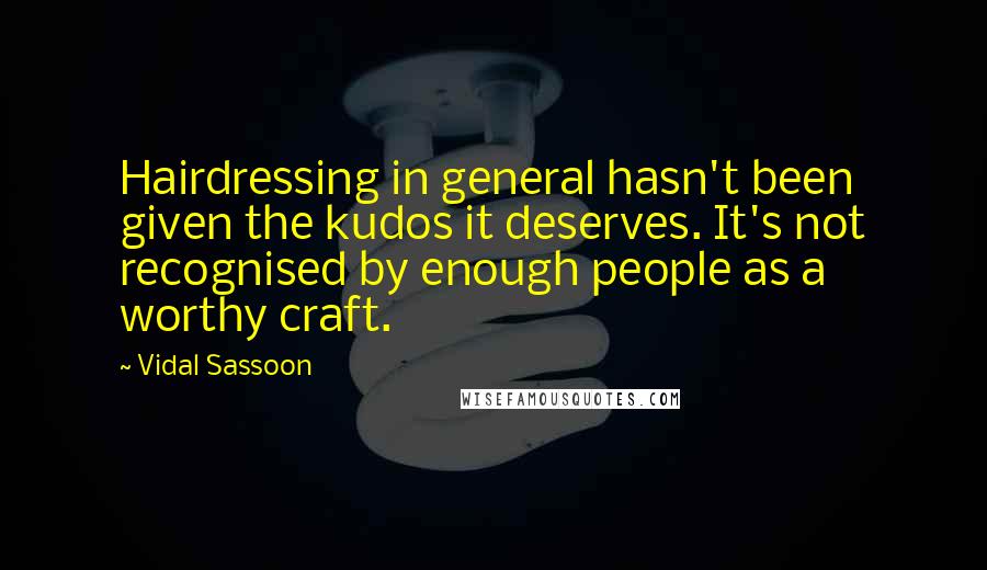 Vidal Sassoon Quotes: Hairdressing in general hasn't been given the kudos it deserves. It's not recognised by enough people as a worthy craft.