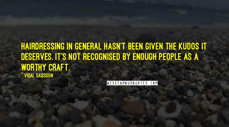 Vidal Sassoon Quotes: Hairdressing in general hasn't been given the kudos it deserves. It's not recognised by enough people as a worthy craft.