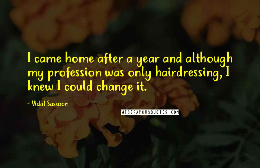 Vidal Sassoon Quotes: I came home after a year and although my profession was only hairdressing, I knew I could change it.