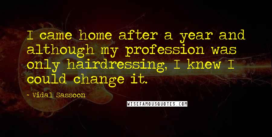 Vidal Sassoon Quotes: I came home after a year and although my profession was only hairdressing, I knew I could change it.