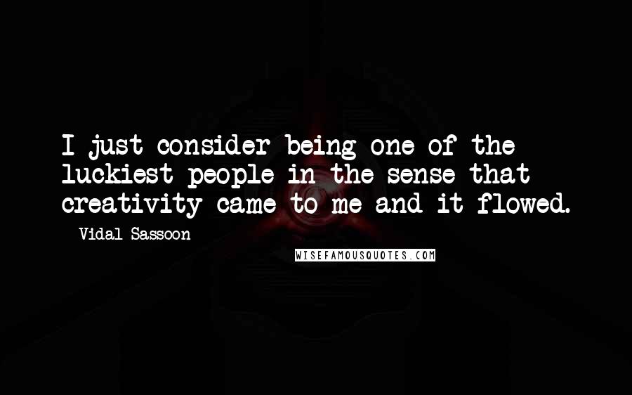 Vidal Sassoon Quotes: I just consider being one of the luckiest people in the sense that creativity came to me and it flowed.