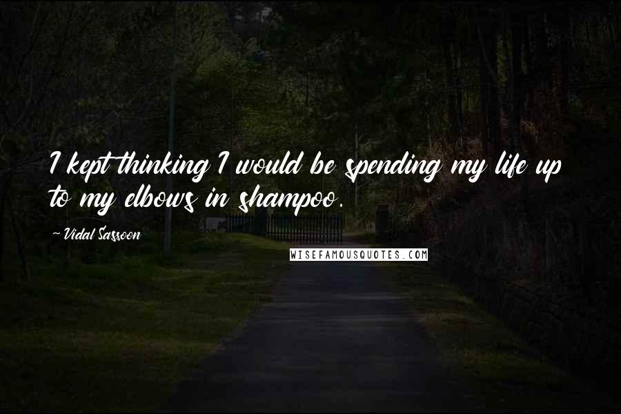 Vidal Sassoon Quotes: I kept thinking I would be spending my life up to my elbows in shampoo.