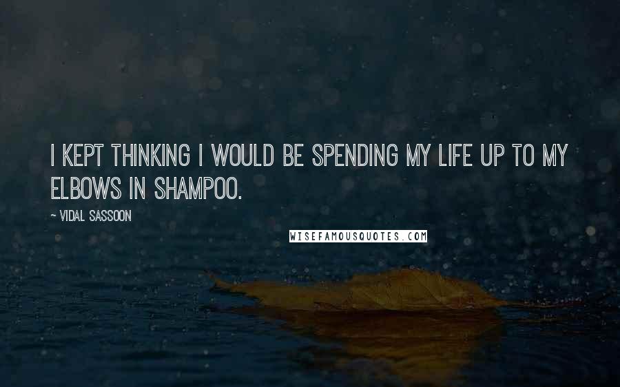 Vidal Sassoon Quotes: I kept thinking I would be spending my life up to my elbows in shampoo.