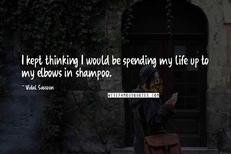 Vidal Sassoon Quotes: I kept thinking I would be spending my life up to my elbows in shampoo.