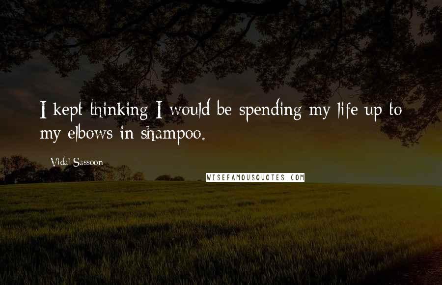 Vidal Sassoon Quotes: I kept thinking I would be spending my life up to my elbows in shampoo.