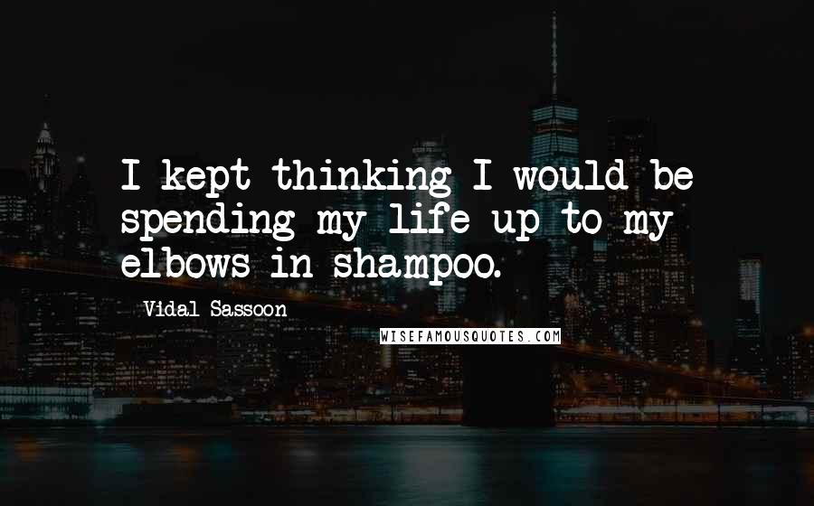 Vidal Sassoon Quotes: I kept thinking I would be spending my life up to my elbows in shampoo.