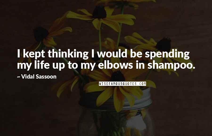 Vidal Sassoon Quotes: I kept thinking I would be spending my life up to my elbows in shampoo.