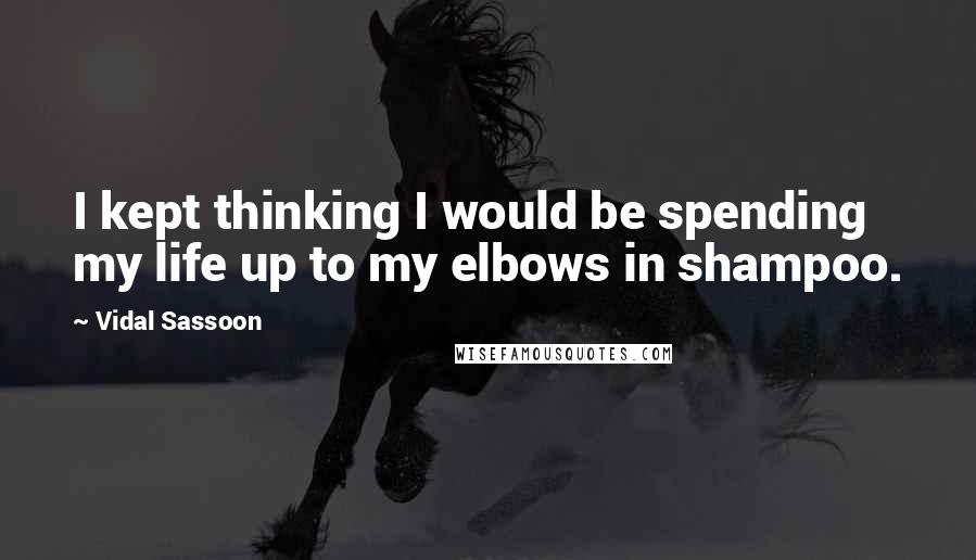 Vidal Sassoon Quotes: I kept thinking I would be spending my life up to my elbows in shampoo.