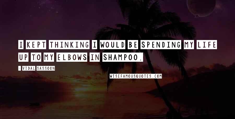 Vidal Sassoon Quotes: I kept thinking I would be spending my life up to my elbows in shampoo.