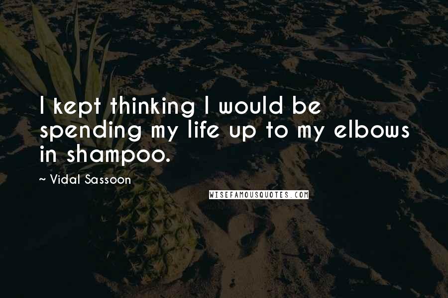 Vidal Sassoon Quotes: I kept thinking I would be spending my life up to my elbows in shampoo.