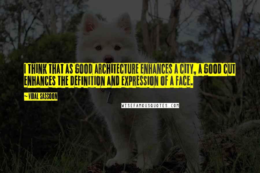 Vidal Sassoon Quotes: I think that as good architecture enhances a city, a good cut enhances the definition and expression of a face.