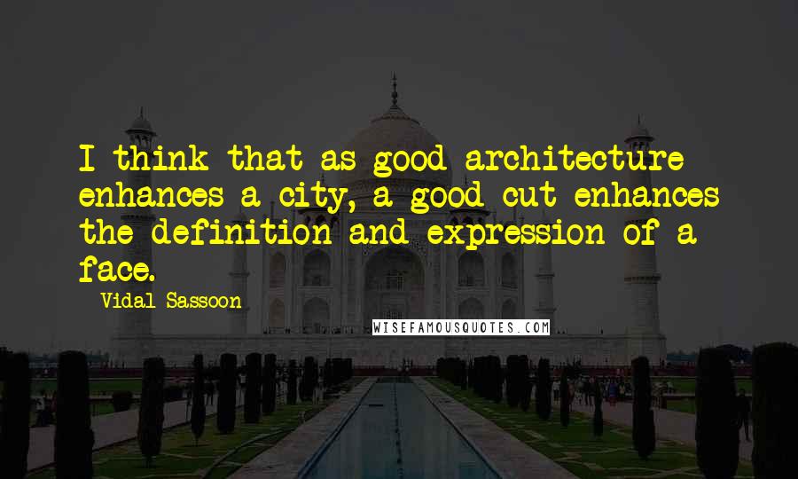 Vidal Sassoon Quotes: I think that as good architecture enhances a city, a good cut enhances the definition and expression of a face.