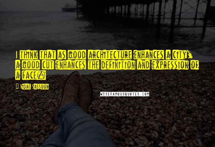 Vidal Sassoon Quotes: I think that as good architecture enhances a city, a good cut enhances the definition and expression of a face.