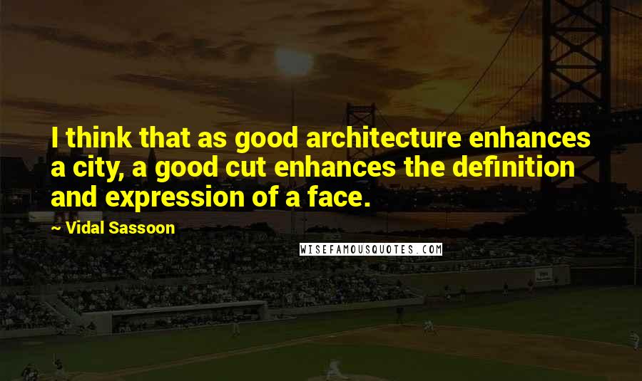 Vidal Sassoon Quotes: I think that as good architecture enhances a city, a good cut enhances the definition and expression of a face.