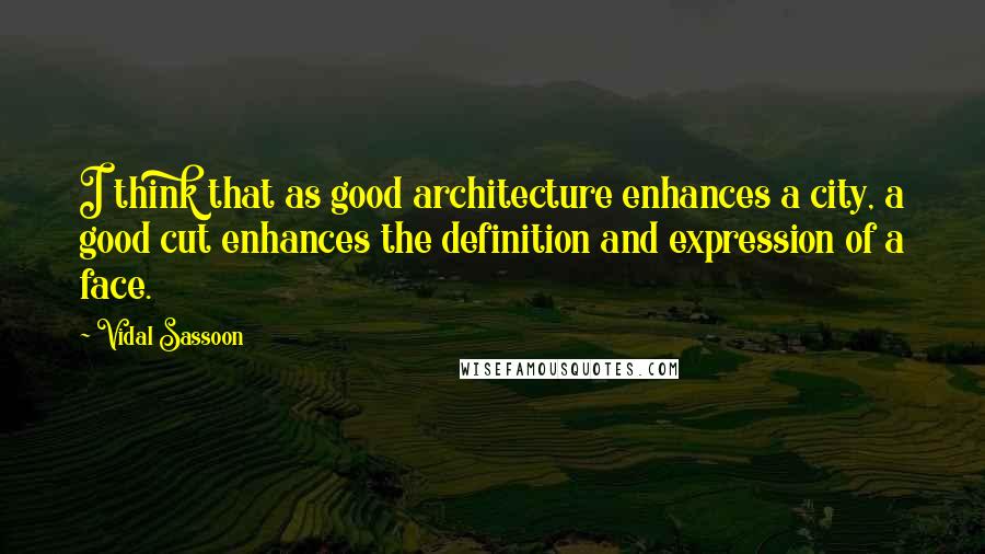 Vidal Sassoon Quotes: I think that as good architecture enhances a city, a good cut enhances the definition and expression of a face.