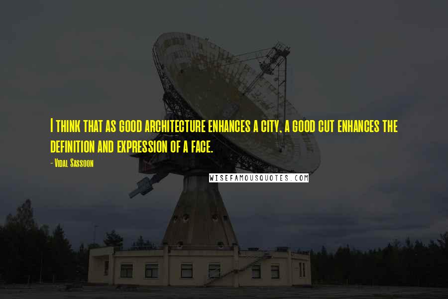 Vidal Sassoon Quotes: I think that as good architecture enhances a city, a good cut enhances the definition and expression of a face.