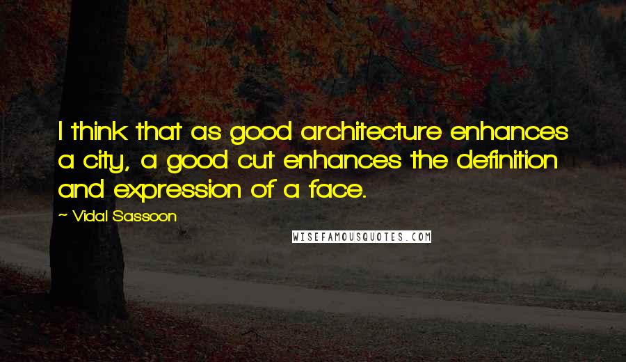 Vidal Sassoon Quotes: I think that as good architecture enhances a city, a good cut enhances the definition and expression of a face.